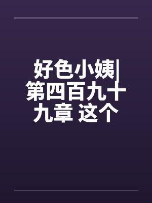 好色小姨|第四百九十九章 这个胖子，究竟是谁啊？封面