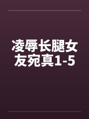 凌辱长腿女友宛真1-5