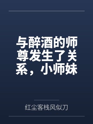 与醉酒的师尊发生了关系,小师妹心碎了封面